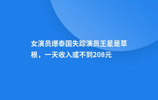 女演员爆泰国失踪演员王星是草根，一天收入或不到208元