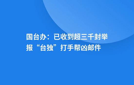 国台办：已收到超三千封举报“台独”打手帮凶邮件