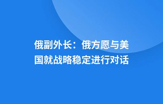 俄副外长：俄方愿与美国就战略稳定进行对话
