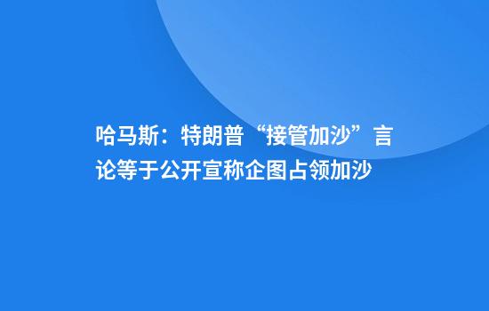 哈马斯：特朗普“接管加沙”言论等于公开宣称企图占领加沙