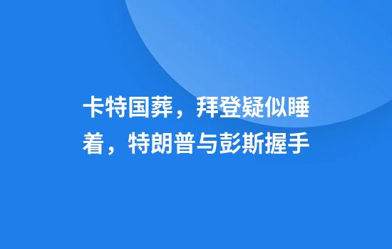 卡特国葬，拜登疑似睡着，特朗普与彭斯握手
