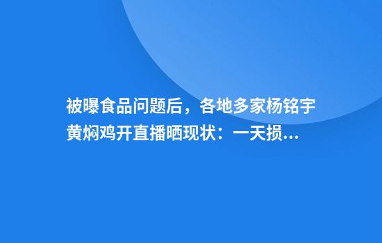 被曝食品问题后，各地多家杨铭宇黄焖鸡开直播晒现状：一天损失好几千，没心情算账