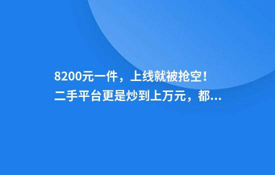 8200元一件，上线就被抢空！二手平台更是炒到上万元，都是谁在买？