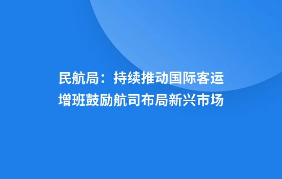 民航局：持续推动国际客运增班鼓励航司布局新兴市场