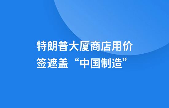 特朗普大厦商店用价签遮盖“中国制造”