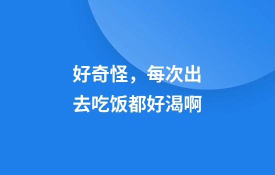 好奇怪，每次出去吃饭都好渴啊