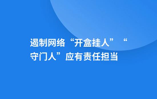 遏制网络“开盒挂人”“守门人”应有责任担当