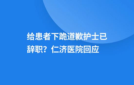 给患者下跪道歉护士已辞职？仁济医院回应