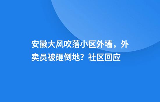 安徽大风吹落小区外墙，外卖员被砸倒地？社区回应