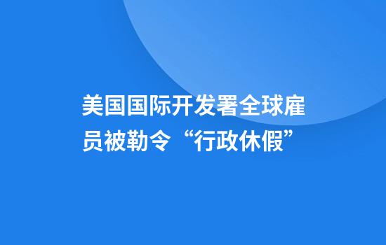 美国国际开发署全球雇员被勒令“行政休假”