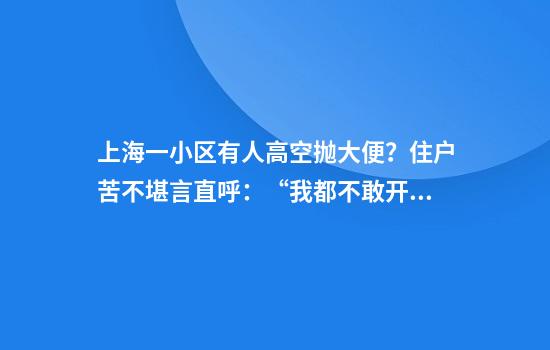 上海一小区有人高空抛大便？住户苦不堪言直呼：“我都不敢开窗！”