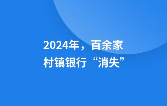 2024年，百余家村镇银行“消失”