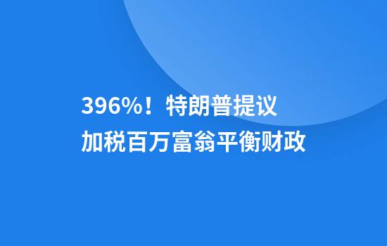 39.6%！特朗普提议加税百万富翁平衡财政