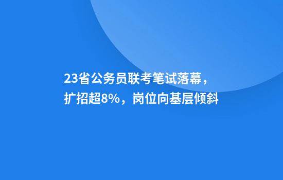 23省公务员联考笔试落幕，扩招超8%，岗位向基层倾斜