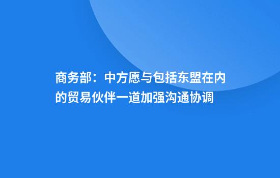 商务部：中方愿与包括东盟在内的贸易伙伴一道加强沟通协调