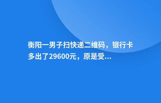 衡阳一男子扫快递二维码，银行卡多出了29600元，原是受骗“刷流水”