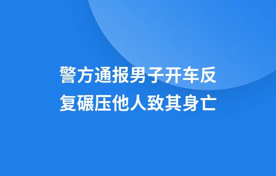 警方通报男子开车反复碾压他人致其身亡