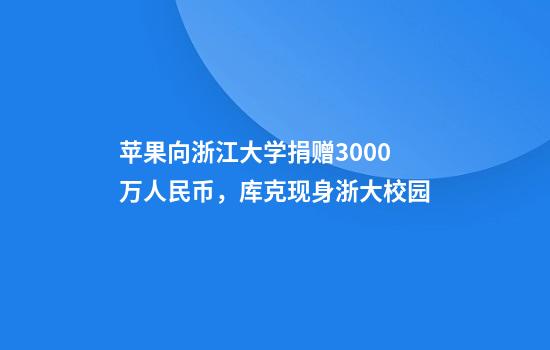 苹果向浙江大学捐赠3000万人民币，库克现身浙大校园