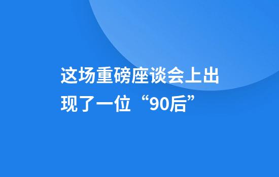 这场重磅座谈会上出现了一位“90后”
