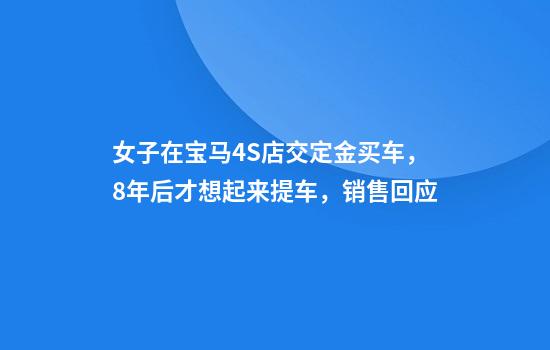 女子在宝马4S店交定金买车，8年后才想起来提车，销售回应