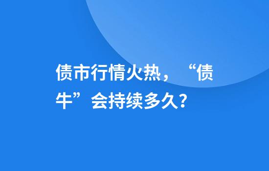 债市行情火热，“债牛”会持续多久？
