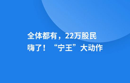 全体都有，22万股民嗨了！“宁王”大动作