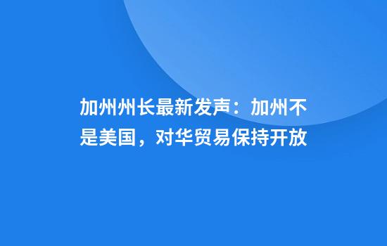 加州州长最新发声：加州不是美国，对华贸易保持开放