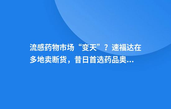 流感药物市场“变天”？速福达在多地卖断货，昔日首选药品奥司他韦成“候补”