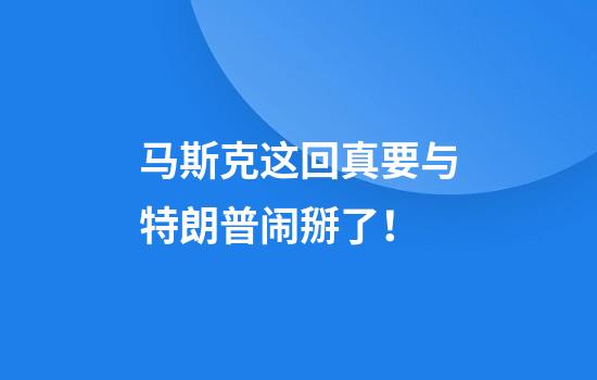 马斯克这回真要与特朗普闹掰了！