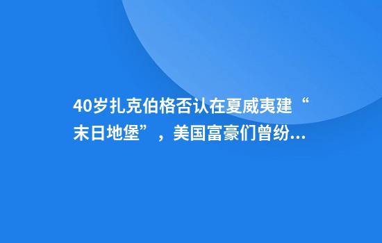40岁扎克伯格否认在夏威夷建“末日地堡”，美国富豪们曾纷纷效仿
