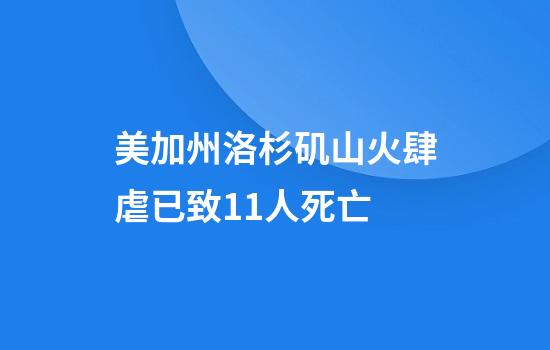 美加州洛杉矶山火肆虐已致11人死亡