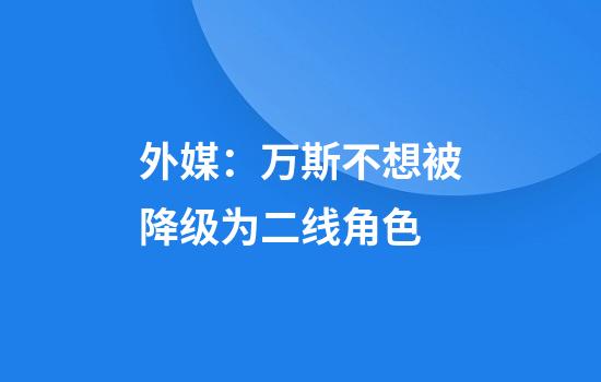 外媒：万斯不想被降级为二线角色