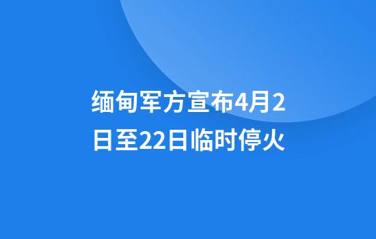 缅甸军方宣布4月2日至22日临时停火