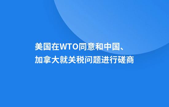 美国在WTO同意和中国、加拿大就关税问题进行磋商