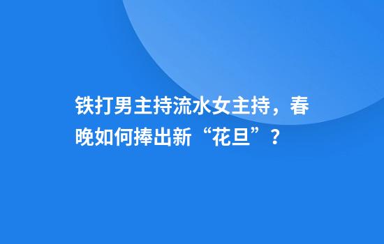 铁打男主持流水女主持，春晚如何捧出新“花旦”？