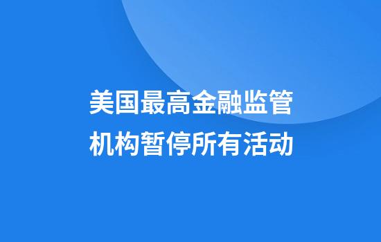 美国最高金融监管机构暂停所有活动