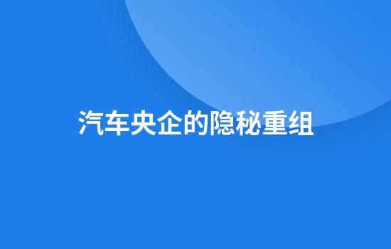 汽车央企的隐秘重组