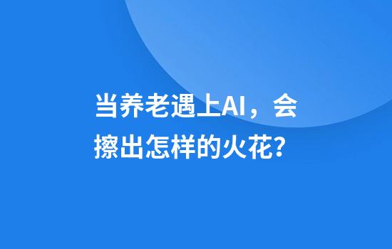 当养老遇上AI，会擦出怎样的火花？