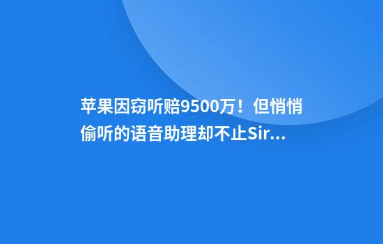 苹果因窃听赔9500万！但悄悄偷听的语音助理却不止Siri？