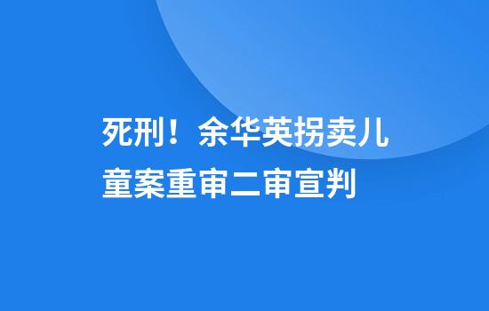 死刑！余华英拐卖儿童案重审二审宣判