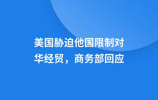 美国胁迫他国限制对华经贸，商务部回应