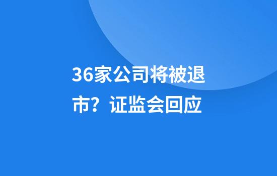 36家公司将被退市？证监会回应