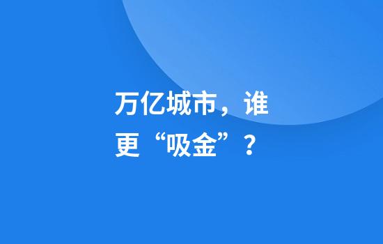 万亿城市，谁更“吸金”？