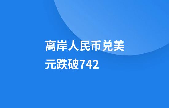 离岸人民币兑美元跌破7.42