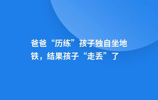 爸爸“历练”孩子独自坐地铁，结果孩子“走丢”了