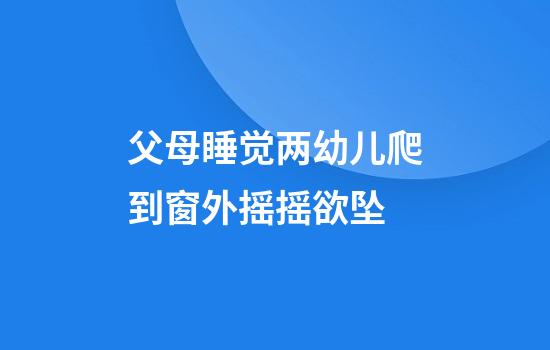 父母睡觉两幼儿爬到窗外摇摇欲坠