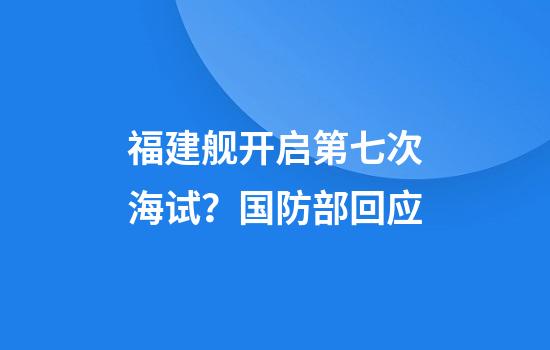 福建舰开启第七次海试？国防部回应