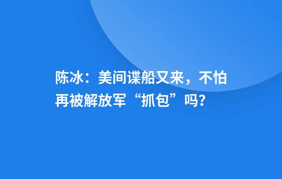 陈冰：美间谍船又来，不怕再被解放军“抓包”吗？