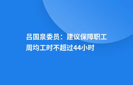 吕国泉委员：建议保障职工周均工时不超过44小时