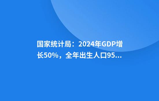 国家统计局：2024年GDP增长5.0%，全年出生人口954万人
